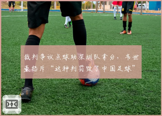 裁判争议点球助深圳队拿分，韦世豪怒斥“这种判罚毁了中国足球”