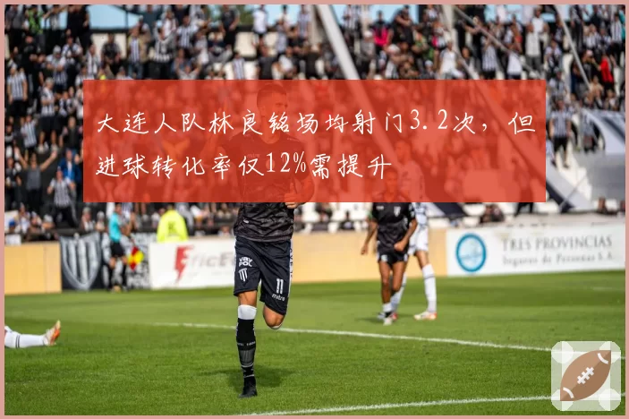 大连人队林良铭场均射门3.2次，但进球转化率仅12%需提升