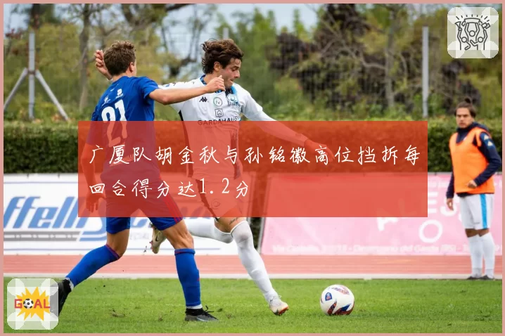 广厦队胡金秋与孙铭徽高位挡拆每回合得分达1.2分