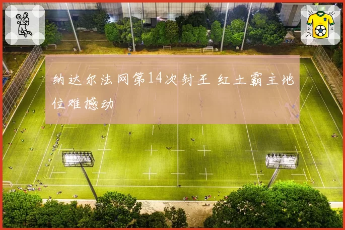纳达尔法网第14次封王 红土霸主地位难撼动