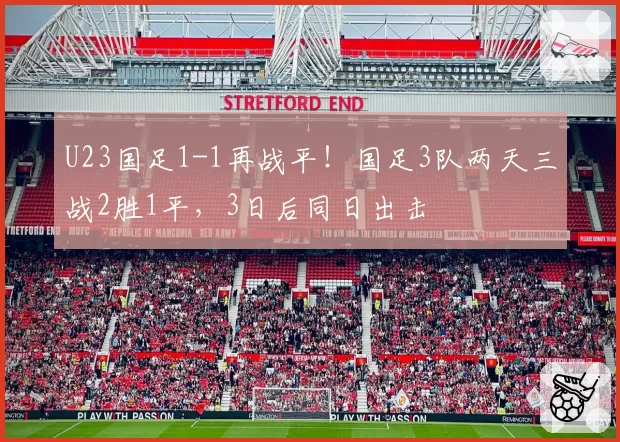 U23国足1-1再战平!国足3队两天三战2胜1平,3日后同日出击
