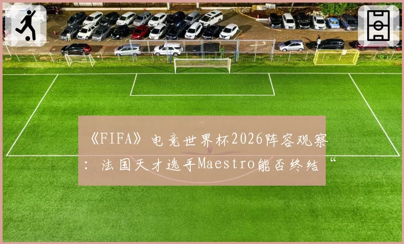 《FIFA》电竞世界杯2026阵容观察：法国天才选手Maestro能否终结“无冠魔咒”？