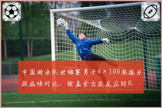 中国游泳队世锦赛男子4×100混接分段成绩对比，徐嘉余出发反应时0.58秒领先亚洲