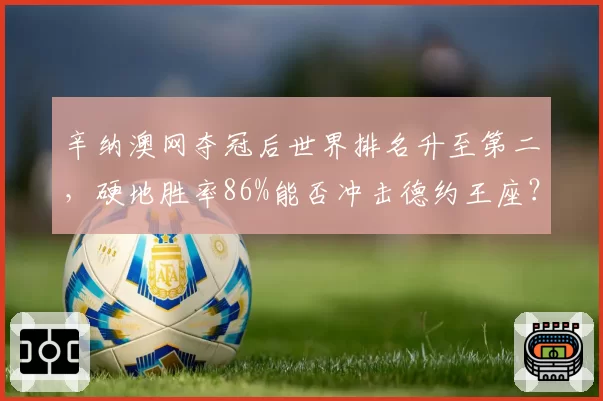 辛纳澳网夺冠后世界排名升至第二,硬地胜率86%能否冲击德约王座?