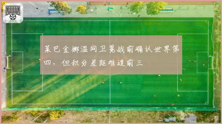 莱巴金娜温网卫冕战前确认世界第四，但积分差距难追前三