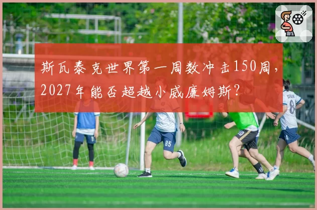 斯瓦泰克世界第一周数冲击150周,2027年能否超越小威廉姆斯?