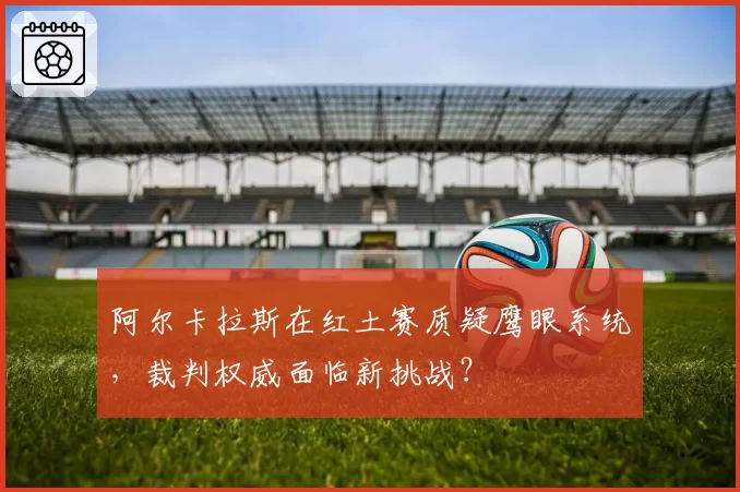 阿尔卡拉斯在红土赛质疑鹰眼系统，裁判权威面临新挑战？