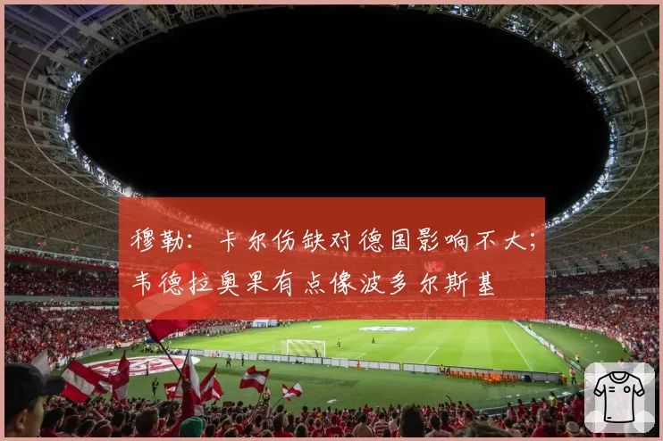 穆勒:卡尔伤缺对德国影响不大;韦德拉奥果有点像波多尔斯基