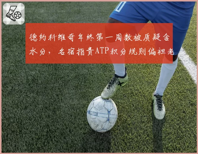 德约科维奇年终第一周数被质疑含水分，名宿指责ATP积分规则偏袒老将