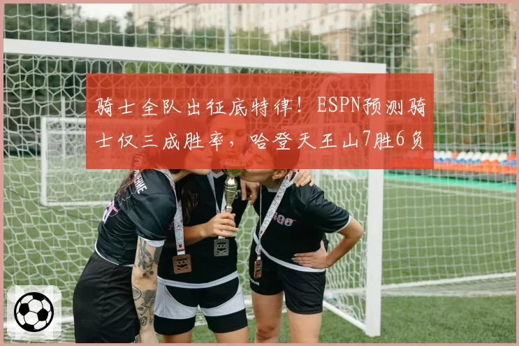 骑士全队出征底特律！ESPN预测骑士仅三成胜率，哈登天王山7胜6负