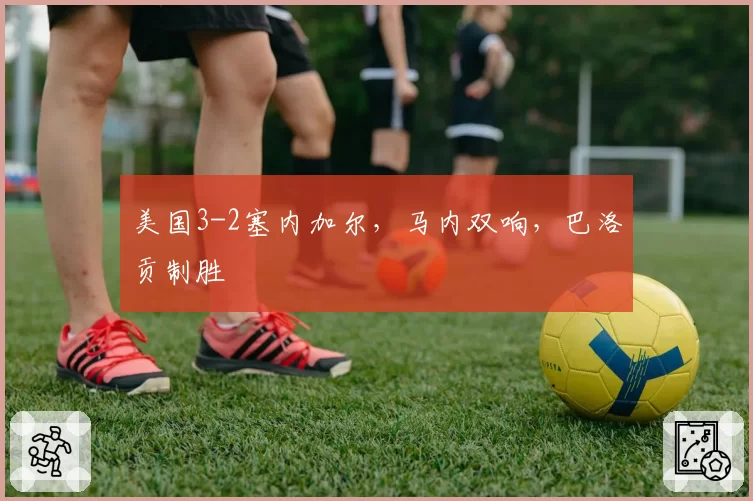 美国3-2塞内加尔，马内双响，巴洛贡制胜