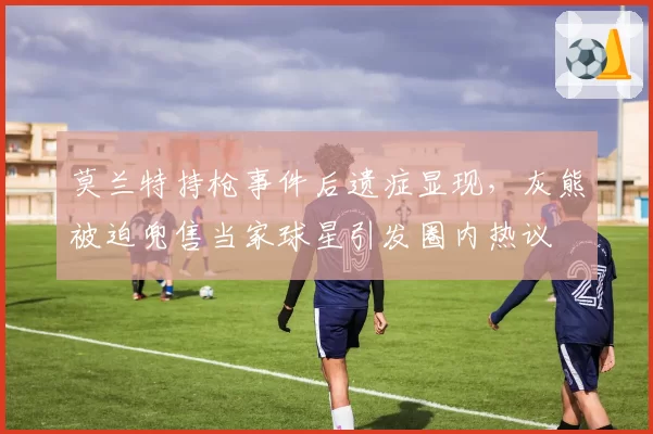 莫兰特持枪事件后遗症显现，灰熊被迫兜售当家球星引发圈内热议